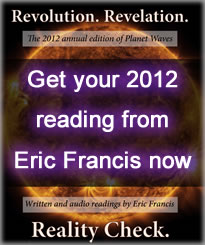 Revolution. Revelation. Reality Check. -- the 2012 annual edition of Planet Waves -- is now available to all readers, offered by individual sign. Revolution. Revelation. Reality Check. -- the 2012 annual edition of Planet Waves -- is now available to all readers, offered by individual sign.